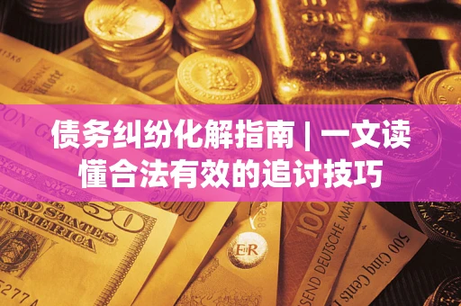 武汉债务纠纷化解指南 | 一文读懂合法有效的追讨技巧