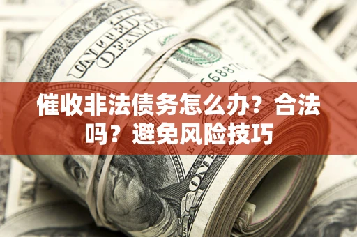 武汉催收非法债务怎么办？合法吗？避免风险技巧