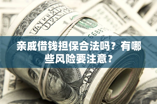 武汉亲戚借钱担保合法吗？有哪些风险要注意？