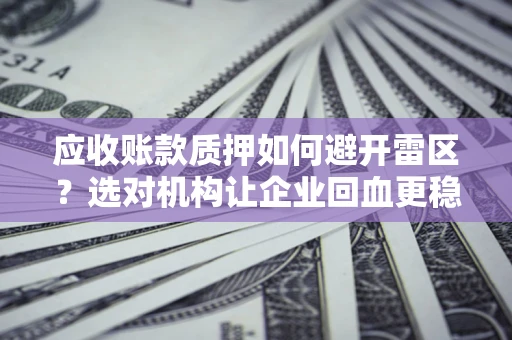 武汉应收账款质押如何避开雷区？选对机构让企业回血更稳