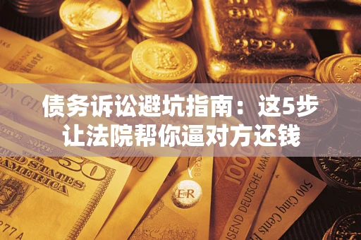 武汉债务诉讼避坑指南：这5步让法院帮你逼对方还钱