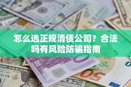 武汉怎么选正规清债公司？合法吗有风险防骗指南