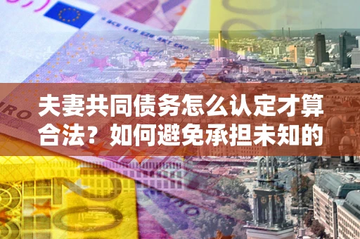 武汉夫妻共同债务怎么认定才算合法？如何避免承担未知的债务风险？