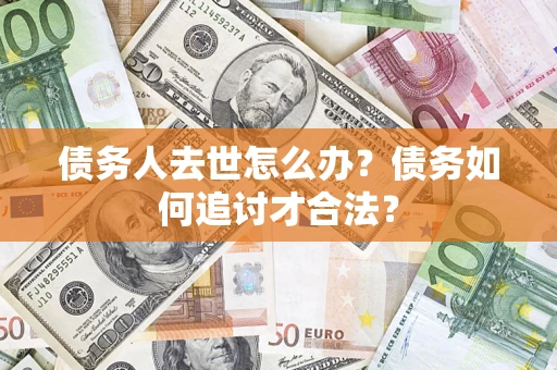 武汉债务人去世怎么办？债务如何追讨才合法？