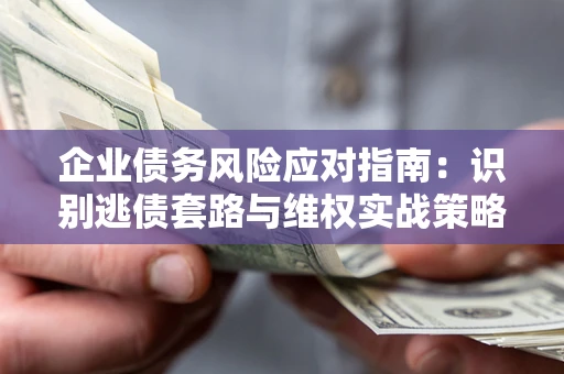 武汉企业债务风险应对指南：识别逃债套路与维权实战策略