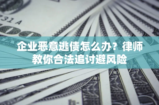 武汉企业恶意逃债怎么办？律师教你合法追讨避风险