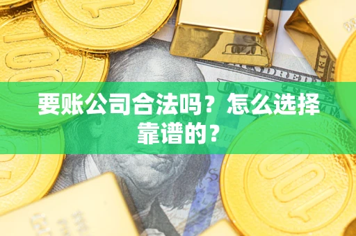 武汉要账公司合法吗？怎么选择靠谱的？