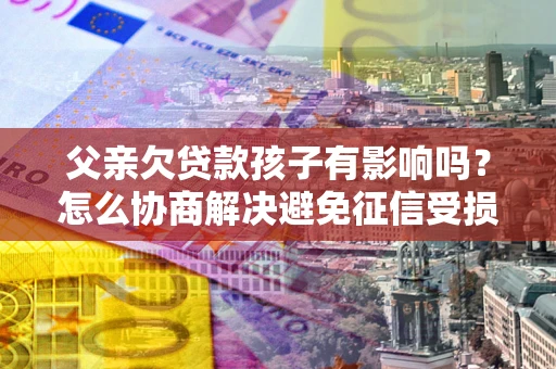武汉父亲欠贷款孩子有影响吗？怎么协商解决避免征信受损？