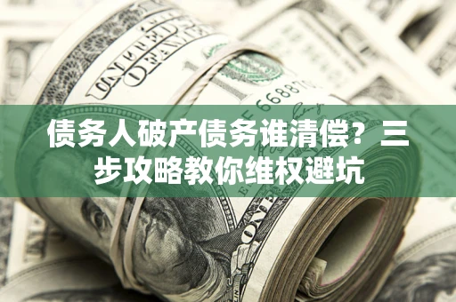 武汉债务人破产债务谁清偿?三步攻略教你维权避坑 武汉债务人破产债务谁清偿?三步攻略教你维权避坑