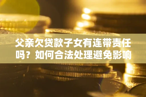 武汉父亲欠贷款子女有连带责任吗？如何合法处理避免影响？