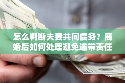 武汉怎么判断夫妻共同债务？离婚后如何处理避免连带责任？
