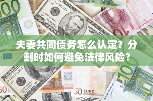 武汉夫妻共同债务怎么认定？分割时如何避免法律风险？