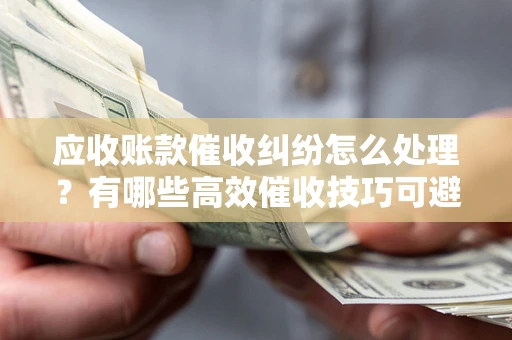 武汉应收账款催收纠纷怎么处理？有哪些高效催收技巧可避免坏账？