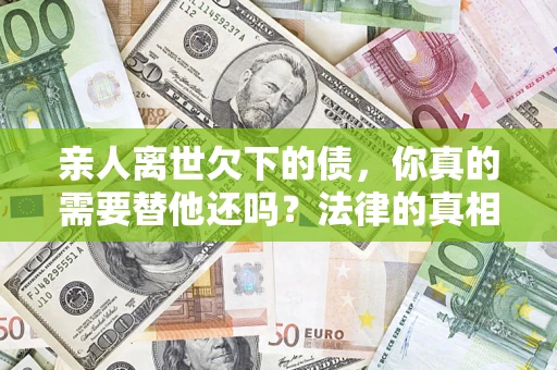 武汉亲人离世欠下的债，你真的需要替他还吗？法律的真相或许与你想的不一样