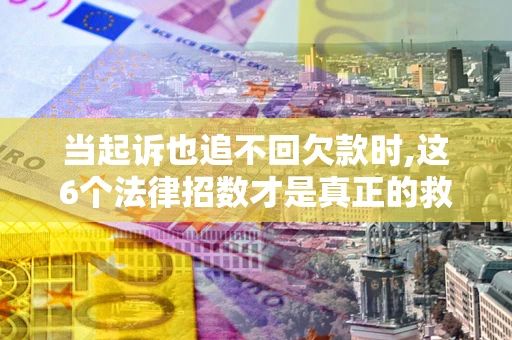 武汉当起诉也追不回欠款时,这6个法律招数才是真正的救命稻草