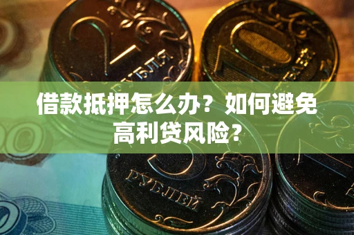 武汉借款抵押怎么办？如何避免高利贷风险？