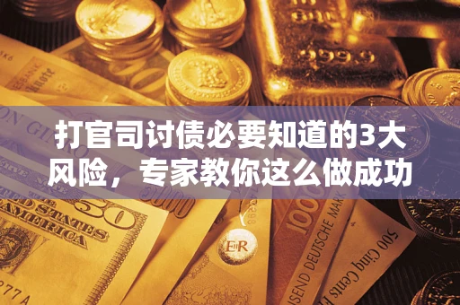 武汉打官司讨债必要知道的3大风险，专家教你这么做成功率飙升