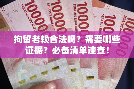 武汉拘留老赖合法吗？需要哪些证据？必备清单速查！