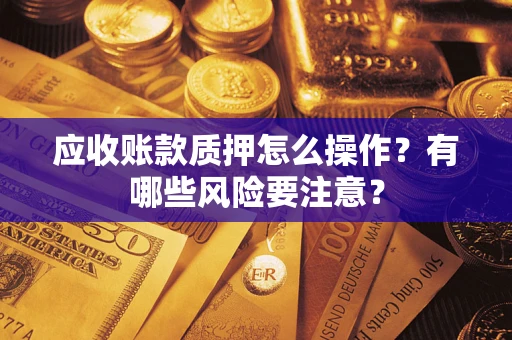 武汉应收账款质押怎么操作？有哪些风险要注意？