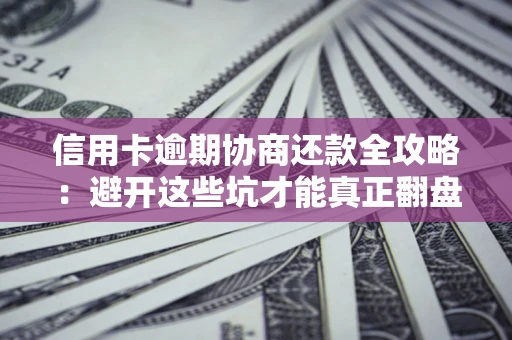 武汉信用卡逾期协商还款全攻略：避开这些坑才能真正翻盘