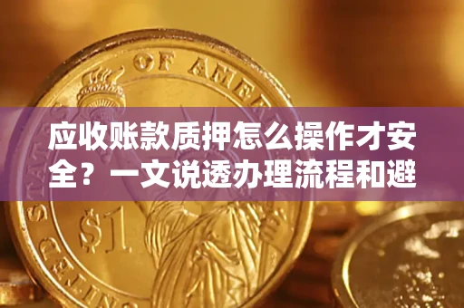 武汉应收账款质押怎么操作才安全？一文说透办理流程和避险绝招